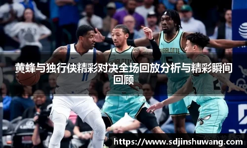 黄蜂与独行侠精彩对决全场回放分析与精彩瞬间回顾