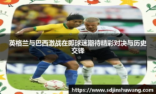 英格兰与巴西激战在即球迷期待精彩对决与历史交锋