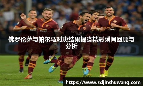 佛罗伦萨与帕尔马对决结果揭晓精彩瞬间回顾与分析