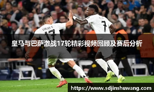 皇马与巴萨激战17轮精彩视频回顾及赛后分析