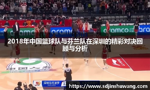 2018年中国篮球队与芬兰队在深圳的精彩对决回顾与分析